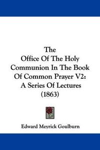 Cover image for The Office Of The Holy Communion In The Book Of Common Prayer V2: A Series Of Lectures (1863)