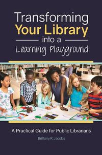 Cover image for Transforming Your Library into a Learning Playground: A Practical Guide for Public Librarians