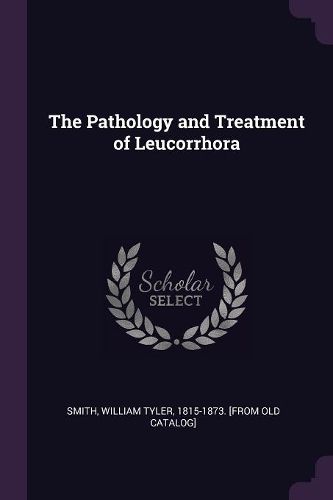 Cover image for The Pathology and Treatment of Leucorrhora