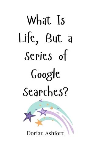 Cover image for What Is Life, But a Series of Google Searches?