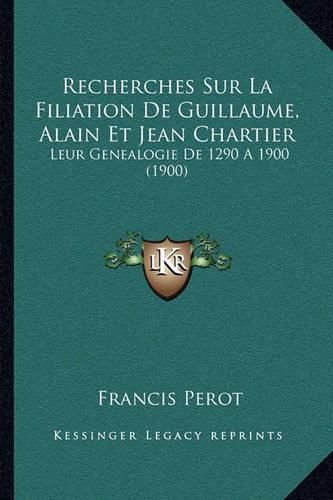 Recherches Sur La Filiation de Guillaume, Alain Et Jean Chartier: Leur Genealogie de 1290 a 1900 (1900)