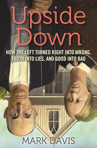 Cover image for Upside Down: How the Left Turned Right into Wrong, Truth into Lies, and Good into Bad