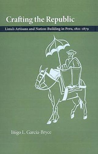 Cover image for Crafting the Republic: Lima's Artisans and Nation-building in Peru, 1821-1879