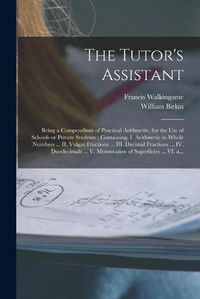 Cover image for The Tutor's Assistant [microform]: Being a Compendium of Practical Arithmetic, for the Use of Schools or Private Students: Containing, I. Arithmetic in Whole Numbers ... II. Vulgar Fractions ... III. Decimal Fractions ... IV. Duodecimals ... V....