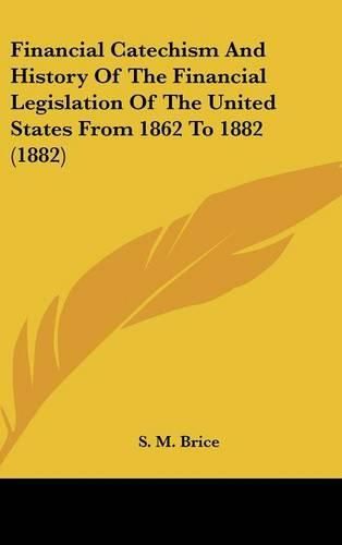 Cover image for Financial Catechism and History of the Financial Legislation of the United States from 1862 to 1882 (1882)