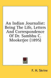 Cover image for An Indian Journalist: Being the Life, Letters and Correspondence of Dr. Sambhu C. Mookerjee (1895)