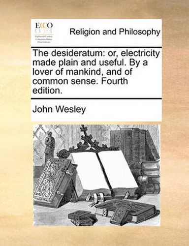 Cover image for The Desideratum: Or, Electricity Made Plain and Useful. by a Lover of Mankind, and of Common Sense. Fourth Edition.