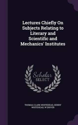 Lectures Chiefly on Subjects Relating to Literary and Scientific and Mechanics' Institutes