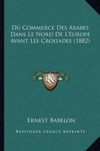 Cover image for Du Commerce Des Arabes Dans Le Nord de L'Europe Avant Les Croisades (1882)