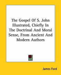 Cover image for The Gospel of S. John Illustrated, Chiefly in the Doctrinal and Moral Sense, from Ancient and Modern Authors
