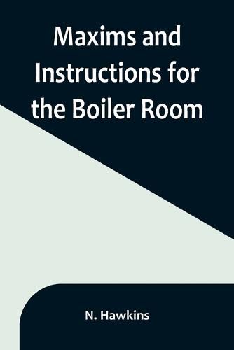 Cover image for Maxims and Instructions for the Boiler Room; Useful to Engineers, Firemen & Mechanics; Relating to Steam Generators, Pumps, Appliances, Steam Heating, Practical Plumbing, etc.