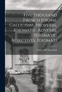 Cover image for Five Thousand French Idioms, Gallicisms, Proverbs, Idiomatic Adverbs, Idiomatic Adjectives, Idiomati