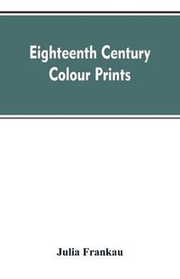 Cover image for Eighteenth century colour prints: an essay on certain stipple engravers & their work in colour