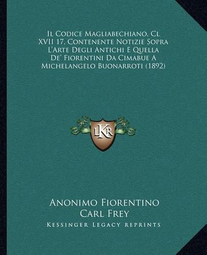 Il Codice Magliabechiano, CL XVII 17, Contenente Notizie Sopra L'Arte Degli Antichi E Quella de' Fiorentini Da Cimabue a Michelangelo Buonarroti (1892)