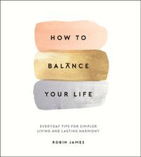 Cover image for How to Balance Your Life: Everyday Tips for Simpler Living and Lasting Harmony