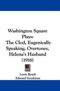 Cover image for Washington Square Plays: The Clod, Eugenically Speaking, Overtones, Helena's Husband (1916)