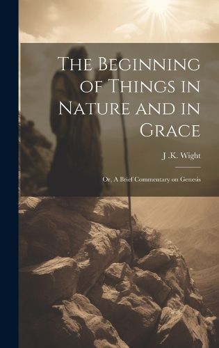 Cover image for The Beginning of Things in Nature and in Grace; or, A Brief Commentary on Genesis