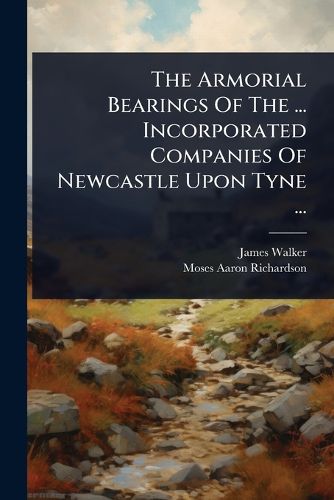 Cover image for The Armorial Bearings Of The ... Incorporated Companies Of Newcastle Upon Tyne ...