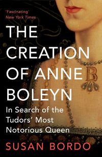 Cover image for The Creation of Anne Boleyn: In Search of the Tudors' Most Notorious Queen