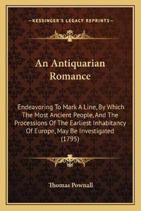 Cover image for An Antiquarian Romance: Endeavoring to Mark a Line, by Which the Most Ancient People, and the Processions of the Earliest Inhabitancy of Europe, May Be Investigated (1795)