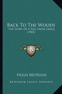 Cover image for Back to the Woods Back to the Woods: The Story of a Fall from Grace (1903) the Story of a Fall from Grace (1903)