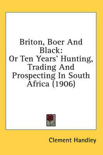 Cover image for Briton, Boer and Black: Or Ten Years' Hunting, Trading and Prospecting in South Africa (1906)