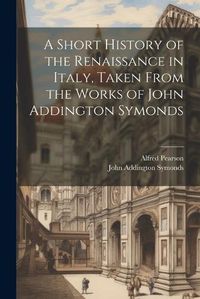 Cover image for A Short History of the Renaissance in Italy, Taken From the Works of John Addington Symonds