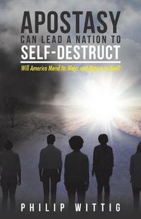 Cover image for Apostasy Can Lead a Nation to Self-Destruct: Will America Mend Its Ways and Return to God?