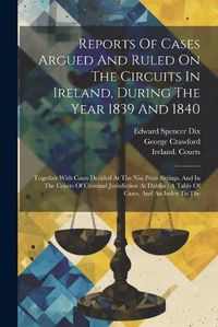 Cover image for Reports Of Cases Argued And Ruled On The Circuits In Ireland, During The Year 1839 And 1840