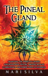 Cover image for The Pineal Gland: Awakening the Third Eye Chakra and Developing Psychic Abilities such as Clairvoyance and Other Types of Intuition