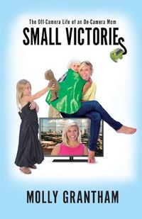 Cover image for Small Victories: The Off-Camera Life of an On-Camera Mom