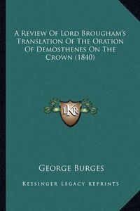 Cover image for A Review of Lord Brougham's Translation of the Oration of Demosthenes on the Crown (1840)