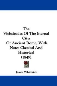 Cover image for The Vicissitudes of the Eternal City: Or Ancient Rome, with Notes Classical and Historical (1849)