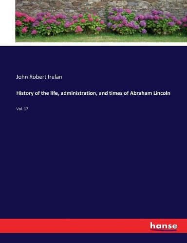 History of the life, administration, and times of Abraham Lincoln