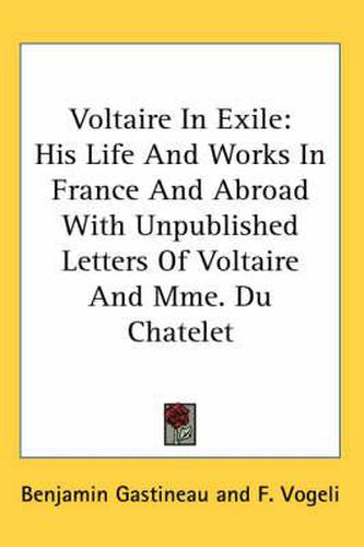 Cover image for Voltaire in Exile: His Life and Works in France and Abroad with Unpublished Letters of Voltaire and Mme. Du Chatelet