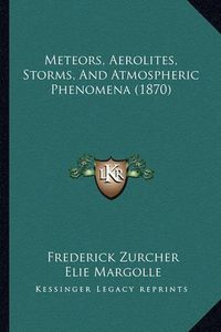 Cover image for Meteors, Aerolites, Storms, and Atmospheric Phenomena (1870)