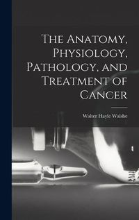 Cover image for The Anatomy, Physiology, Pathology, and Treatment of Cancer