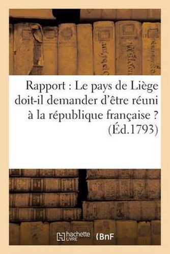 Rapport: Le Pays de Liege Doit-Il Demander d'Etre Reuni A La Republique Francaise ? (Ed.1793): : Le Pays de Liege Doit-Il Demander d'Etre Reuni A La Republique Francaise ?