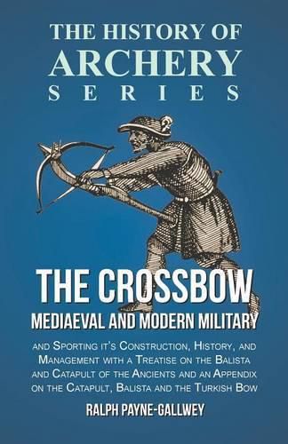 Cover image for The Crossbow - Mediaeval and Modern Military and Sporting it's Construction, History, and Management: With a Treatise on the Balista and Catapult of the Ancients and an Appendix on the Catapult, Balista and the Turkish Bow