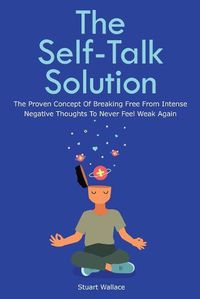 Cover image for The Self-Talk Solution: The Proven Concept Of Breaking Free From Intense Negative Thoughts To Never Feel Weak Again