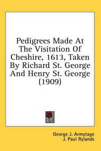 Cover image for Pedigrees Made at the Visitation of Cheshire, 1613, Taken by Richard St. George and Henry St. George (1909)