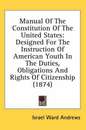 Cover image for Manual Of The Constitution Of The United States: Designed For The Instruction Of American Youth In The Duties, Obligations And Rights Of Citizenship (1874)