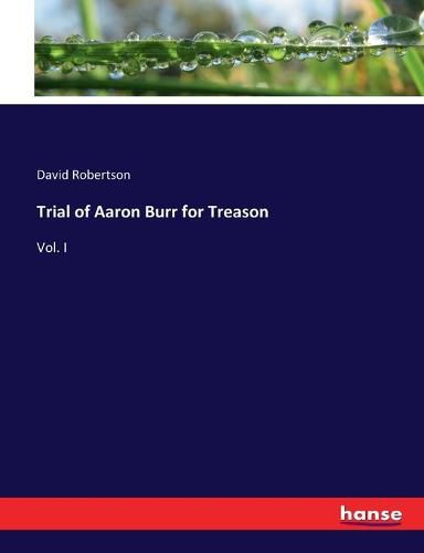 Trial of Aaron Burr for Treason: Vol. I