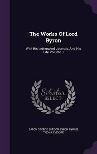 Cover image for The Works of Lord Byron: With His Letters and Journals, and His Life, Volume 3