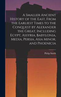 Cover image for A Smaller Ancient History of the East, From the Earliest Times to the Conquest by Alexander the Great, Including Egypt, Assyria, Babylonia, Media, Persia, Asia Minor, and Phoenicia