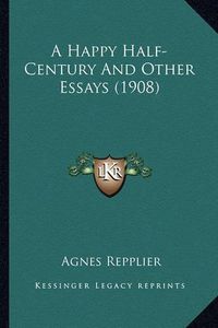 Cover image for A Happy Half-Century and Other Essays (1908) a Happy Half-Century and Other Essays (1908)