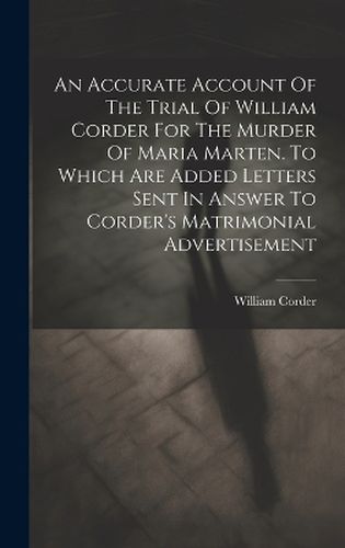 Cover image for An Accurate Account Of The Trial Of William Corder For The Murder Of Maria Marten. To Which Are Added Letters Sent In Answer To Corder's Matrimonial Advertisement