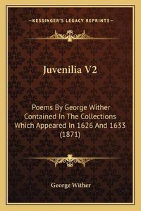 Cover image for Juvenilia V2: Poems by George Wither Contained in the Collections Which Appeared in 1626 and 1633 (1871)