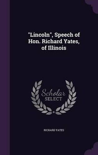 Lincoln, Speech of Hon. Richard Yates, of Illinois