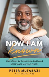 Cover image for Now I Am Known: How a Street Kid Turned Foster Dad Found Acceptance and True Worth